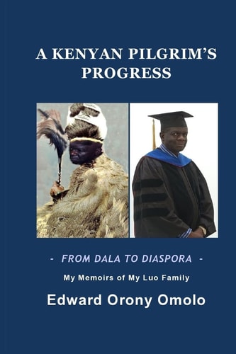 A KENYAN PILGRIM's PROGRESS-From DALA to DIASPORA-My Memoirs of My Luo Family