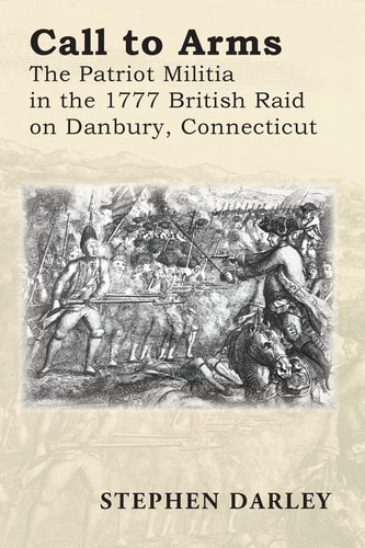 Call to Arms The Patriot Militia in the 1777 British Raid on Danbury, Connecticut