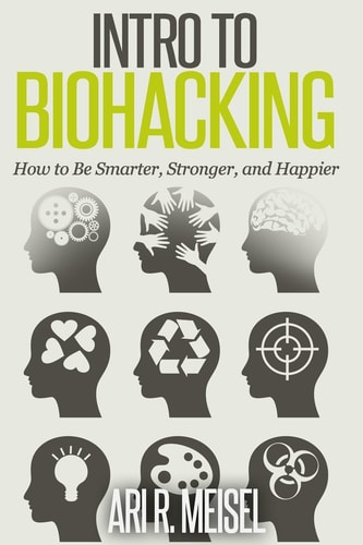 Intro to Biohacking Be Smarter, Stronger, and Happier