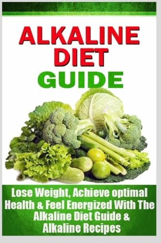 The Ultimate Alkaline Diet Guide Lose Weight Quickly, Achieve Optimal Health, and Feel Energized with the Alkaline Diet and Alkaline Recipes
