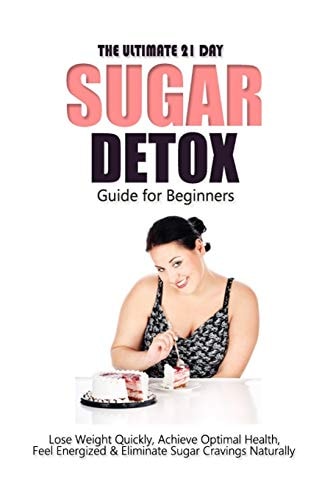 The Ultimate 21 Day Sugar Detox Guide Lose Weight Quickly, Achieve Optimal Health, Feel Energized and Eliminate Sugar Cravings Naturally