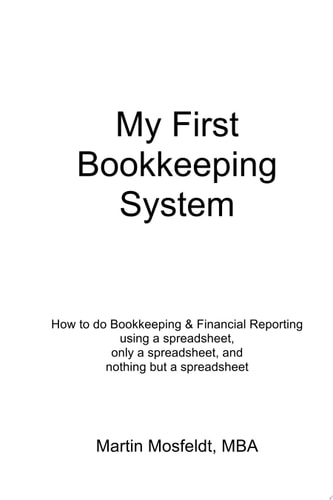 My First Bookkeeping System Bookkeeping and Financial Reporting using a spreadsheet, only a spreadsheet, and nothing but a spreadsheet