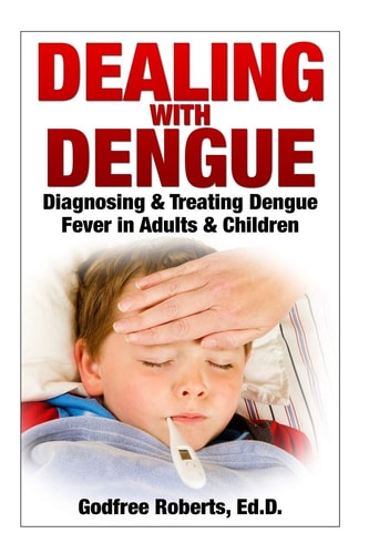Dealing with Dengue: the Complete Guide Preventing, Diagnosing, Treating and Recovering from Dengue Infections