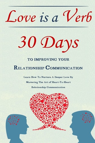 Love Is A Verb - 30 Days To Improving Your Relationship Communication Learn How To Nurture A Deeper Love By Mastering The Art of Heart-To-Heart Relationship Communication
