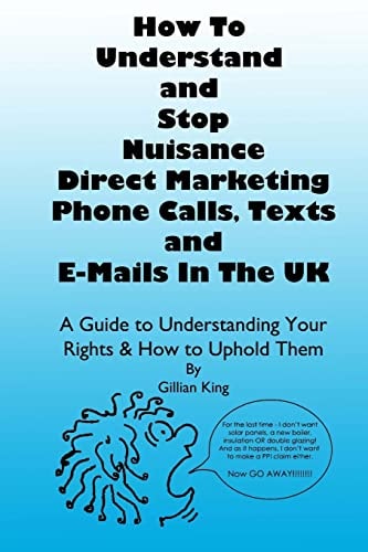 How to Understand and Stop Nuisance Direct Marketing Phone Calls, Texts and E-Mails in the UK A Guide to Understanding Your Rights and How to Uphold Them