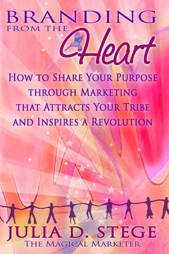 Branding from the Heart How to Share Your Purpose Through Marketing That Attracts Your Tribe and Inspires a Revolution