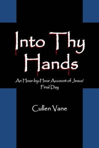 Into Thy Hands An Hour-By-Hour Account of Jesus' Final Day