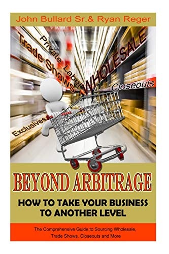 Beyond Arbitrage: How to Take Your Business to Another Level The Comprehensive Guide to Sourcing Wholesale, Trade Shows, Closeouts, and More