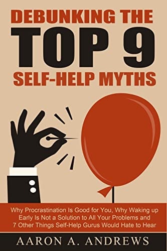 Debunking the Top 9 Self-Help Myths Why Procrastination Is Good for You, Why Waking Up Early Is Not a Solution to All Your Problems and 7 Other Things Self-Help Gurus Would Hate to Hear