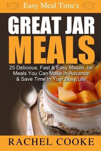 Easy Meal Time's GREAT JAR MEALS 25 Delicious, Fast and Easy Mason Jar Meals You Can Make in Advance and Save Time in Your Busy Life