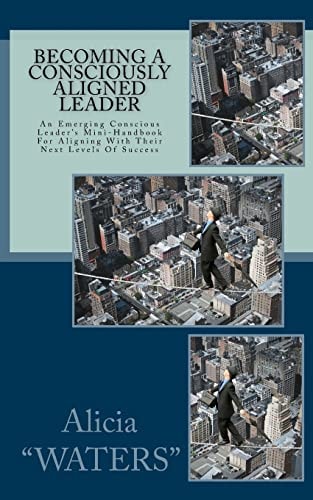 Becoming A Consciously Aligned Leader An Emerging Conscious Leader's Mini-Handbook For Aligning With Their Next Levels Of Success