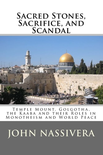 Sacred Stones, Sacrifice, and Scandal Temple Mount, Golgotha, the Kaaba and Their Roles in Monotheism and World Peace