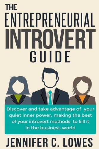 The Entrepreneurial Introvert Guide Discover and Take Advantage of Your Quiet Inner Power, Making the Best of Your Introvert Methods to Kill It in the Business World