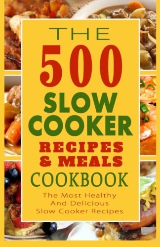 The 500 Slow Cooker Recipes and Meals Cookbook The Most Healthy and Delicious Slow Cooker Recipes