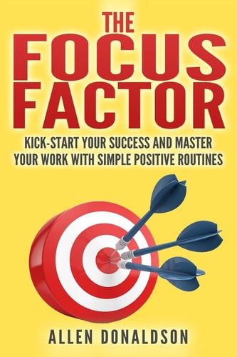 The Focus Factor Kick-start Your Success And Master Your Work With Simple Positive Routines