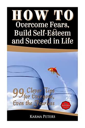 How to Overcome Fears, Build Self-Esteem and Succeed in Life 99 Clever Tips for Everyone, Even the Fearless