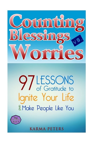 Counting Blessings Vs. Worries 97 Lessons of Gratitude to Ignite Your Life and Make People Like You