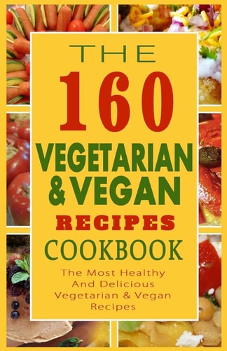 The 160 Vegetarian and Vegan Recipes Cookbook The Most Healthy and Delicious Vegetarian and Vegan Recipes