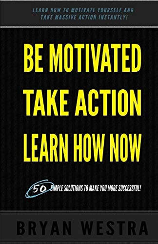 Be Motivated, Take Action, Learn How Now Learn How To Motivate Yourself To Take Massive Action Instantly
