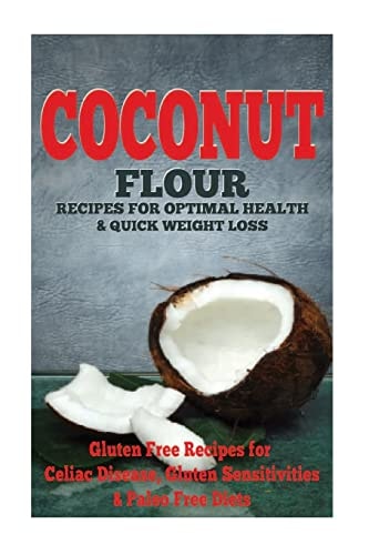 The Coconut Flour Recipes for Optimal Health and Quick Weight Loss Gluten Free Recipes for Celiac Disease, Gluten Sensitivities, and Paleo Diets