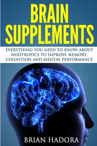 Brain Supplements Everything You Need to Know About Nootropics to Improve Memory, Cognition and Mental Performance