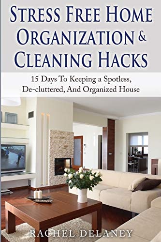 Stress Free Home Organization and Cleaning Hacks 15 Days To Keeping a Spotless, De-cluttered And Organized House