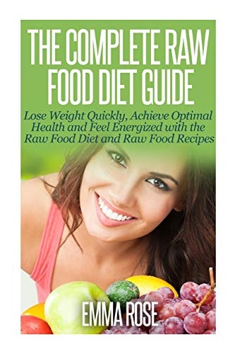 The Complete Raw Food Diet Guide Lose Weight Quickly, Achieve Optimal Health and Feel Energized with the Raw Food Diet and Raw Food Recipes