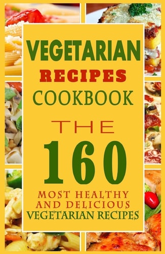 Vegetarian Recipes Cookbook The 160 Most Healthy And Delicious Vegetarian Recipes