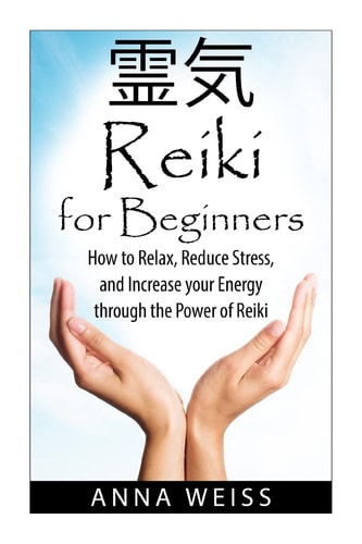 Reiki For Beginners How to Relax, Reduce Stress, and Increase Your Energy Through the Power of Reiki