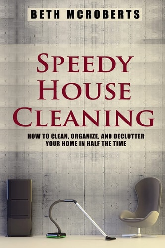 Speedy House Cleaning How to Clean, Organize, and Declutter Your Home in Half the Time