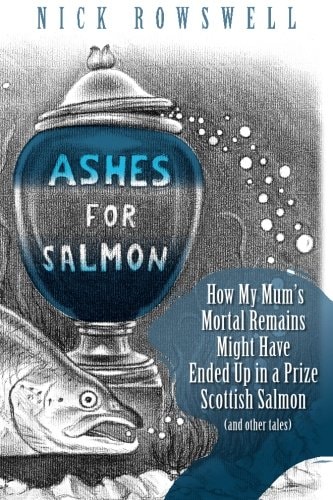 Ashes For Salmon How My Mum's Mortal Remains Might Have Ended Up in a Prize Scottish Salmon (and Other Tales)