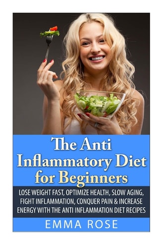 The Anti-Inflammatory Diet for Beginners Lose Weight Fast, Optimize Health, Slow Aging, Fight Inflammation, Conquer Pain and Increase Energy with the Anti-Inflammation Diet Recipes