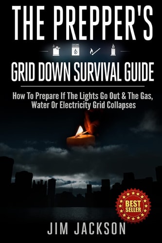 The Prepper's Grid Down Survival Guide How to Prepare If the Lights Go Out and the Gas, Water Or Electricity Grid Collapses