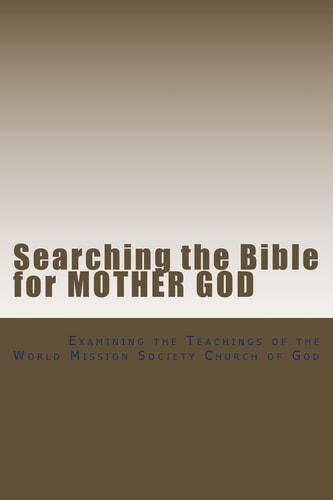 Searching the Bible for Mother God Examining the Teachings of the World Mission Society Church of God