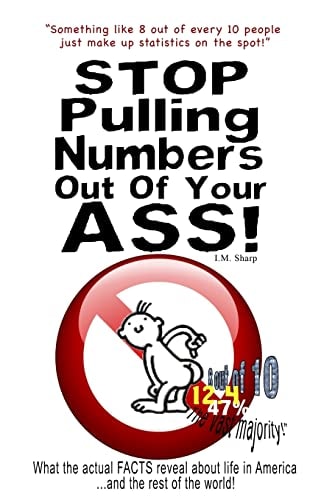 Stop Pulling Numbers Out Of Your Ass! What the Actual FACTS Reveal about Life in America...and the Rest of the World!