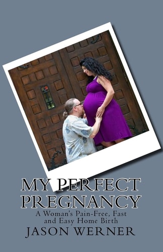 My Perfect Pregnancy A Woman's Pain-Free, Fast and Easy Home Birth