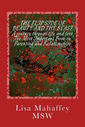 The Flip Side of Beauty and the Beast A Journey Through Life and Love: The Most Important Book on Parenting and Relationships: Building Great Kids and Relationships Using the Mind, Heart, and Soul