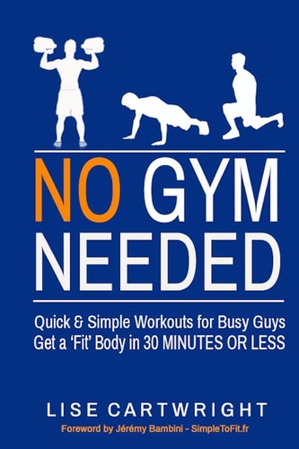No Gym Needed - Quick and Simple Workouts for Busy Guys Get a 'Fit' Body in 30 Minutes Or Less