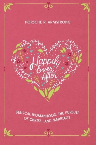 Happily Ever After Biblical Womanhood, The Pursuit of Christ...and Marriage