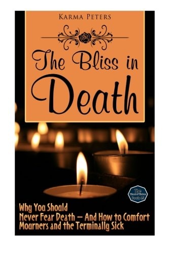 The Bliss in Death Why You Should Never Fear Death - And How to Comfort Mourners and the Terminally Sick
