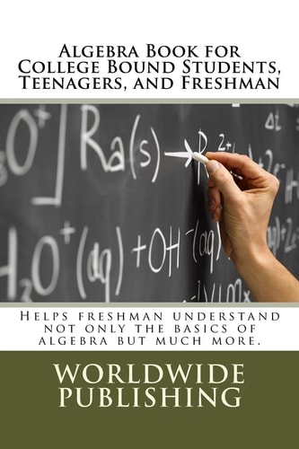 Algebra Book for College Bound Students, Teenagers, and Freshman Helps Freshman Understand Not Only the Basics of Algebra But Much More.