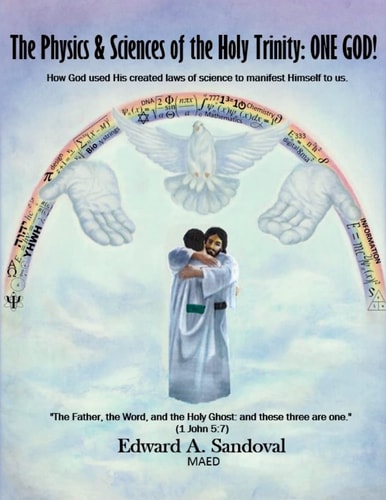 The Physics and Sciences of the Holy Trinity--ONE GOD! How God Used His Created Laws of Science to Manifest Himself to Us