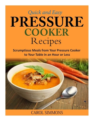 Quick and Easy Pressure Cooker Recipes Scrumptious Meals from Your Pressure Cooker to Your Table in an Hour Or Less