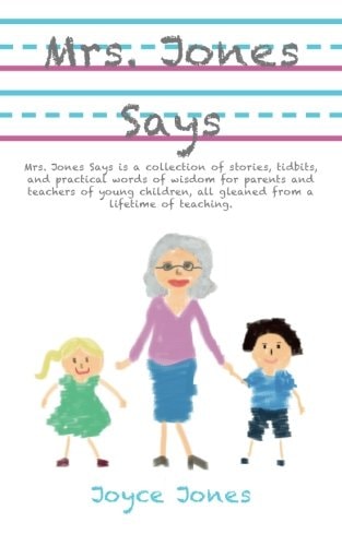 Mrs. Jones Says Mrs. Jones Says Is a Collection of Stories, Tidbits, and Practical Words of Wisdom for Parents and Teachers of Young Children, All Gleaned from a Lifetime of Teaching