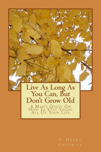 Live As Long As You Can, But Don't Grow Old A Man's Quest On How To Stay Young All Of Your Life