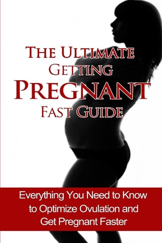 The Ultimate Getting Pregnant Fast Guide Everything You Need to Know to Optimize Ovulation and Get Pregnant Faster