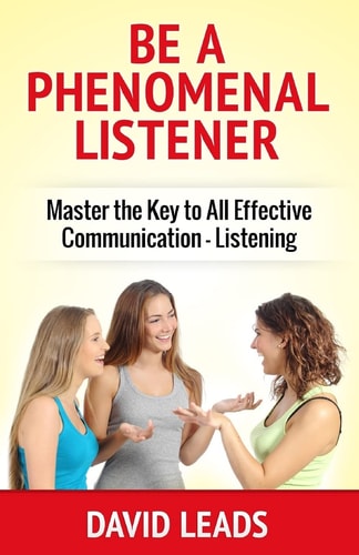 Be a Phenomenal Listener Master the Key to All Effective Communication - Listening
