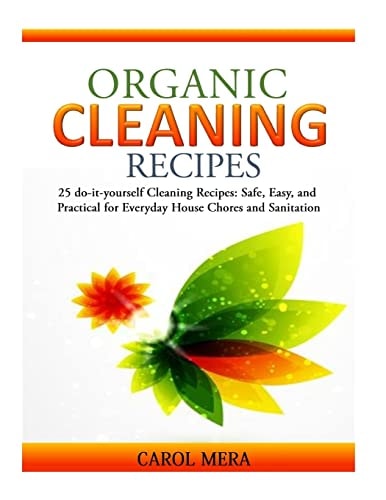Organic Cleaning Recipes 25 Do-It-yourself Cleaning Recipes: Safe, Easy, and Practical for Everyday House Chores and Sanitation