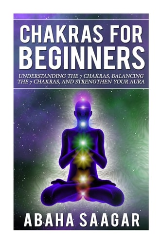 Chakras For Beginners Understanding The Seven Chakras, Balancing The Seven Chakras, and Strengthen Your Aura