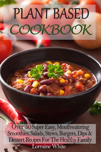 Plant Based Cookbook : Over 50 Super Easy, Mouthwatering Smoothies, Salads, Stews, Burgers, Dips and Dessert Recipes for the Healthy Family Low Fat Food to Help You Lose Weight and Maintain Good Health